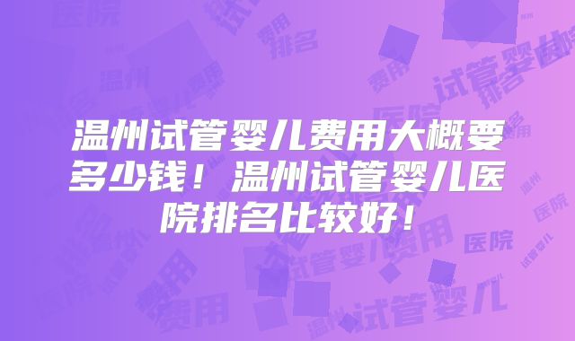 温州试管婴儿费用大概要多少钱！温州试管婴儿医院排名比较好！
