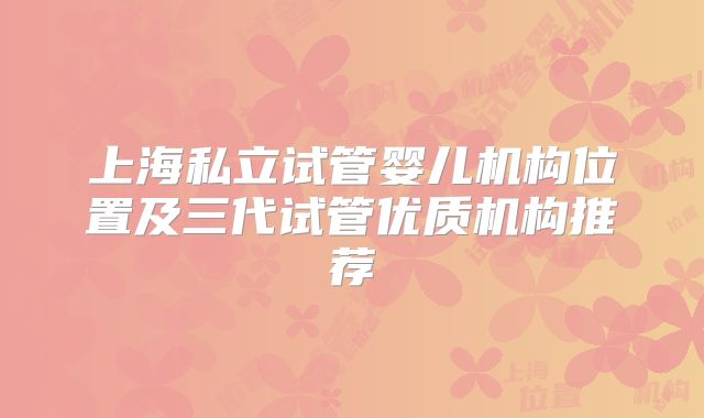 上海私立试管婴儿机构位置及三代试管优质机构推荐