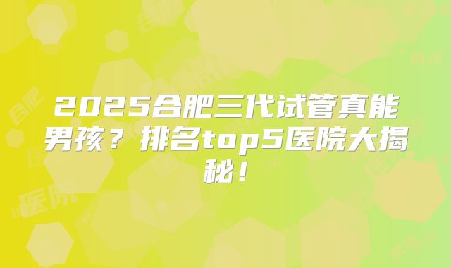 2025合肥三代试管真能男孩？排名top5医院大揭秘！