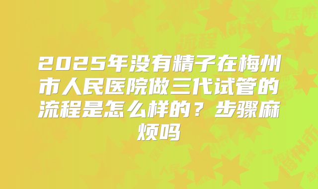 2025年没有精子在梅州市人民医院做三代试管的流程是怎么样的？步骤麻烦吗