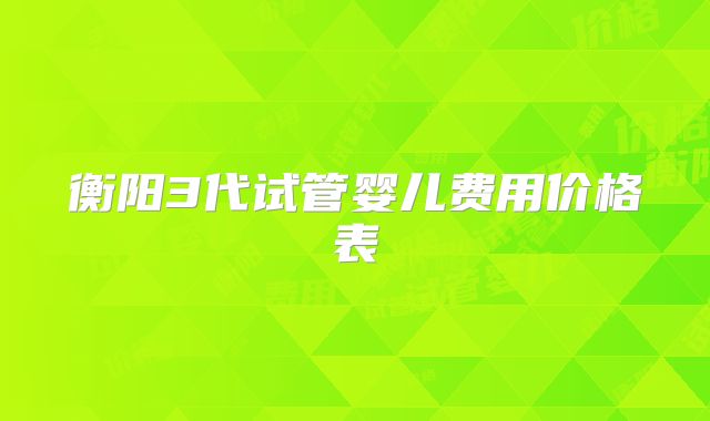 衡阳3代试管婴儿费用价格表
