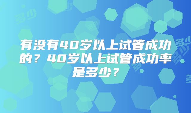 有没有40岁以上试管成功的？40岁以上试管成功率是多少？