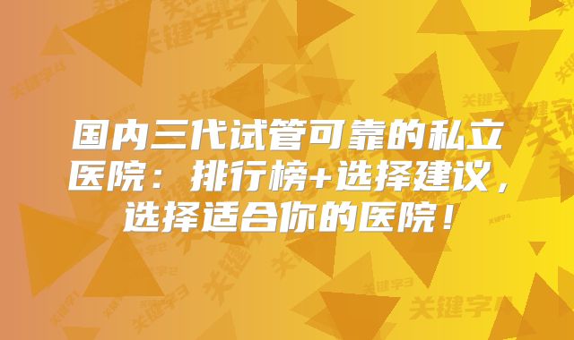 国内三代试管可靠的私立医院：排行榜+选择建议，选择适合你的医院！