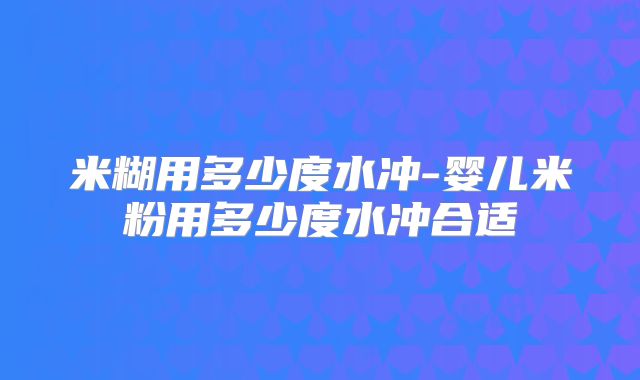 米糊用多少度水冲-婴儿米粉用多少度水冲合适