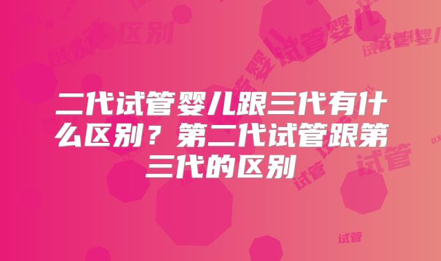 二代试管婴儿跟三代有什么区别？第二代试管跟第三代的区别