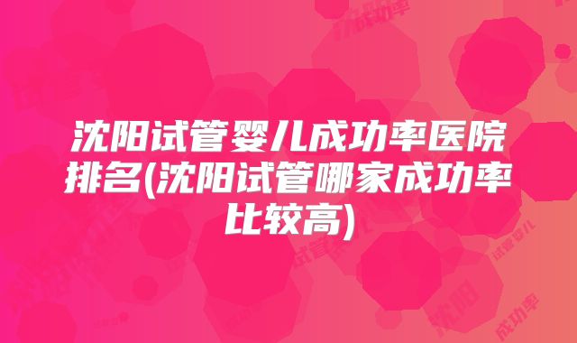 沈阳试管婴儿成功率医院排名(沈阳试管哪家成功率比较高)
