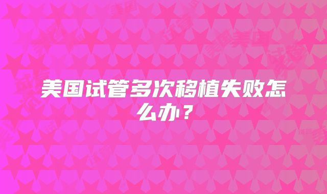美国试管多次移植失败怎么办？