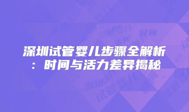 深圳试管婴儿步骤全解析：时间与活力差异揭秘