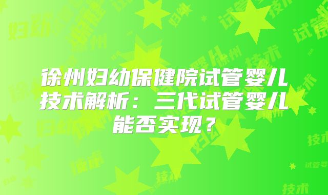 徐州妇幼保健院试管婴儿技术解析：三代试管婴儿能否实现？