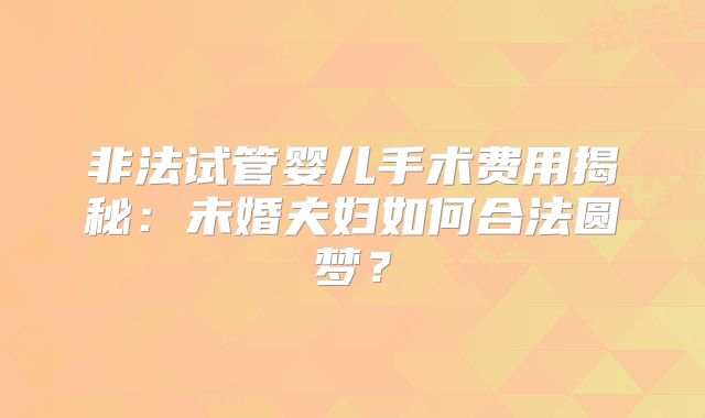 非法试管婴儿手术费用揭秘：未婚夫妇如何合法圆梦？