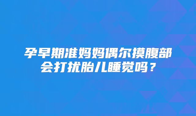孕早期准妈妈偶尔摸腹部会打扰胎儿睡觉吗？