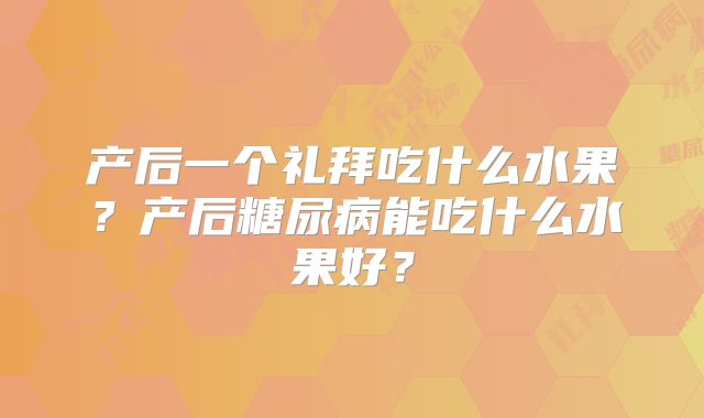产后一个礼拜吃什么水果？产后糖尿病能吃什么水果好？
