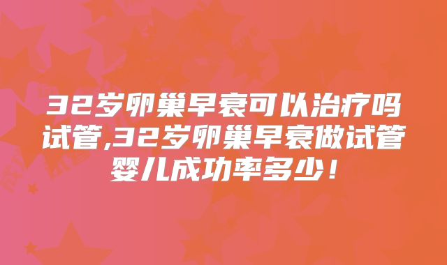 32岁卵巢早衰可以治疗吗试管,32岁卵巢早衰做试管婴儿成功率多少！