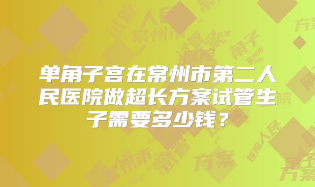单角子宫在常州市第二人民医院做超长方案试管生子需要多少钱？