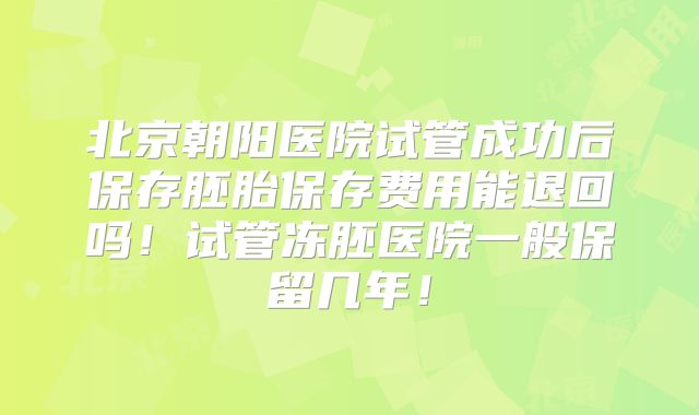 北京朝阳医院试管成功后保存胚胎保存费用能退回吗！试管冻胚医院一般保留几年！