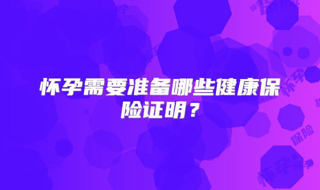 怀孕需要准备哪些健康保险证明?