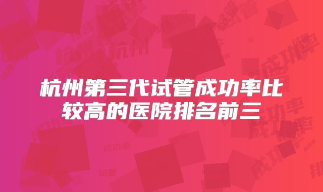 杭州第三代试管成功率比较高的医院排名前三