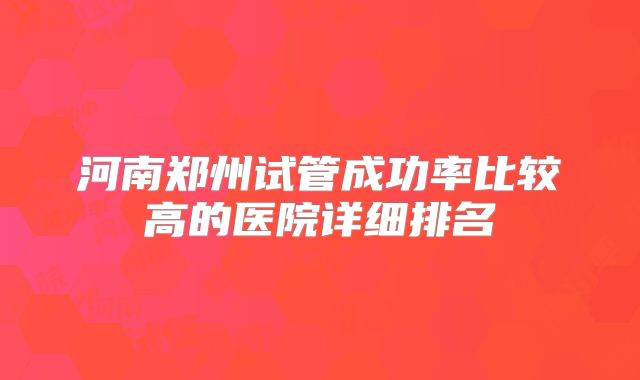 河南郑州试管成功率比较高的医院详细排名