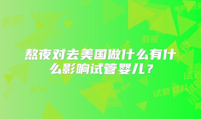熬夜对去美国做什么有什么影响试管婴儿？