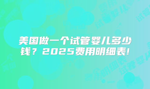 美国做一个试管婴儿多少钱？2025费用明细表!