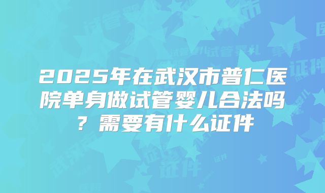 2025年在武汉市普仁医院单身做试管婴儿合法吗？需要有什么证件