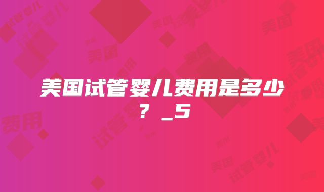 美国试管婴儿费用是多少？_5