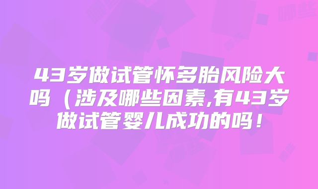 43岁做试管怀多胎风险大吗（涉及哪些因素,有43岁做试管婴儿成功的吗！