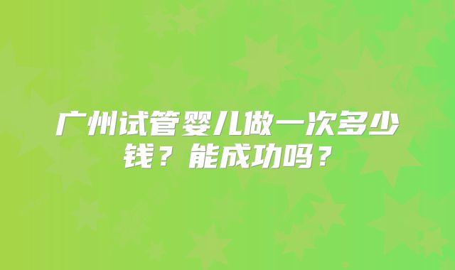 广州试管婴儿做一次多少钱？能成功吗？