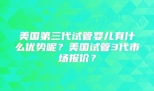 美国第三代试管婴儿有什么优势呢?美国试管3代市场报价?