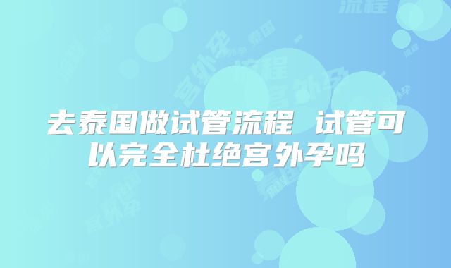 去泰国做试管流程 试管可以完全杜绝宫外孕吗