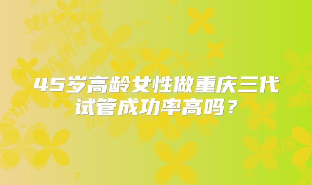 45岁高龄女性做重庆三代试管成功率高吗？