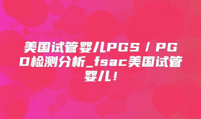美国试管婴儿PGS／PGD检测分析_fsac美国试管婴儿！