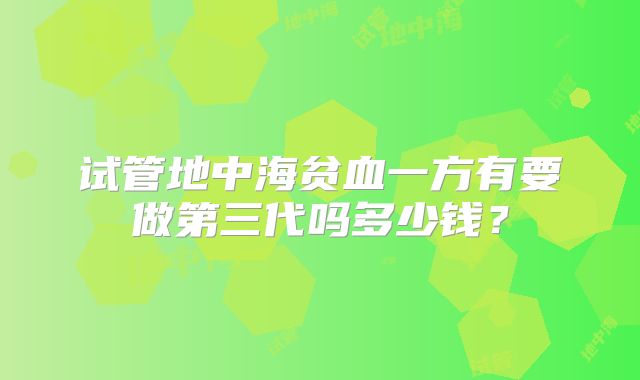 试管地中海贫血一方有要做第三代吗多少钱?