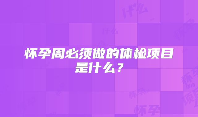 怀孕周必须做的体检项目是什么？