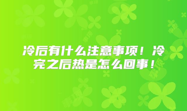 冷后有什么注意事项！冷完之后热是怎么回事！