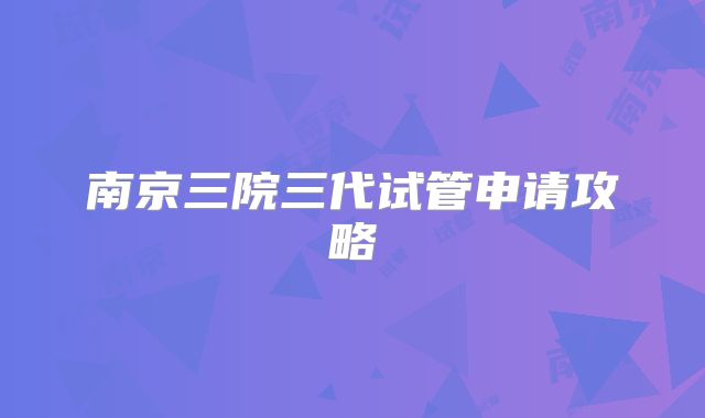 南京三院三代试管申请攻略