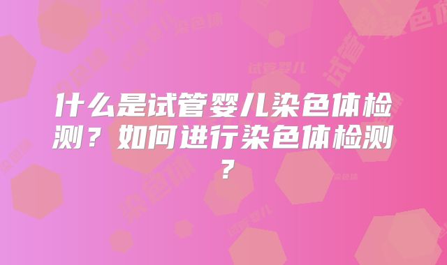什么是试管婴儿染色体检测？如何进行染色体检测？