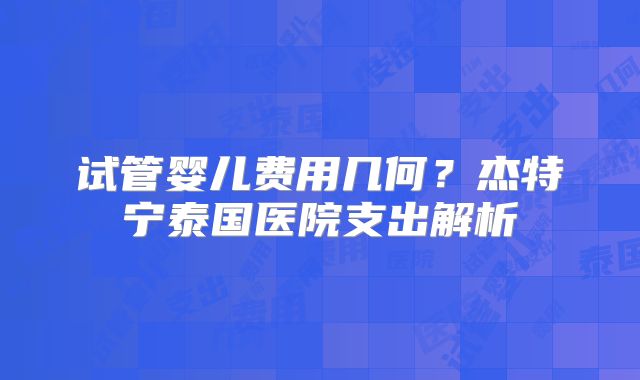 试管婴儿费用几何？杰特宁泰国医院支出解析