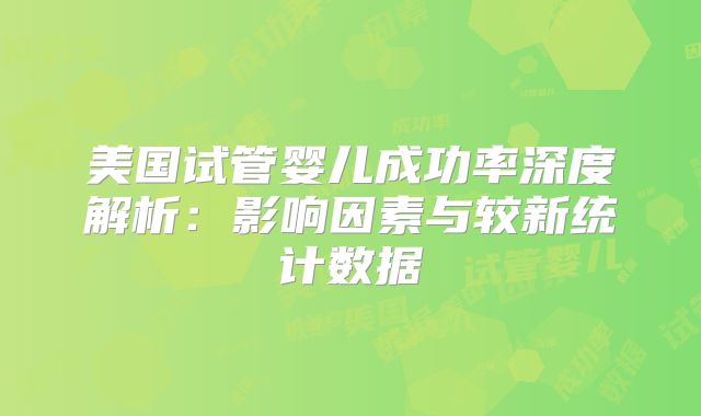 美国试管婴儿成功率深度解析：影响因素与较新统计数据