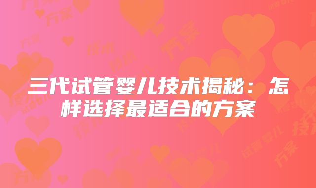 三代试管婴儿技术揭秘：怎样选择最适合的方案