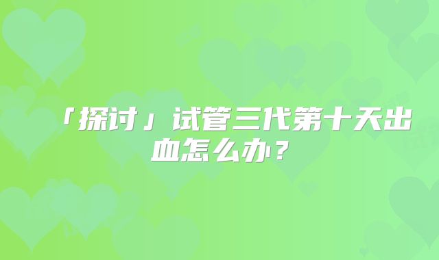 「探讨」试管三代第十天出血怎么办？