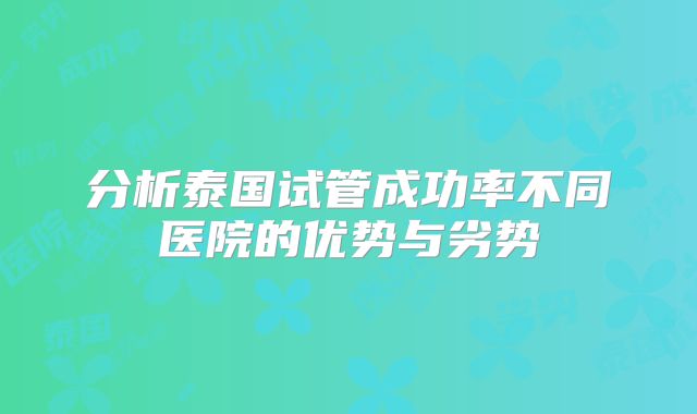 分析泰国试管成功率不同医院的优势与劣势