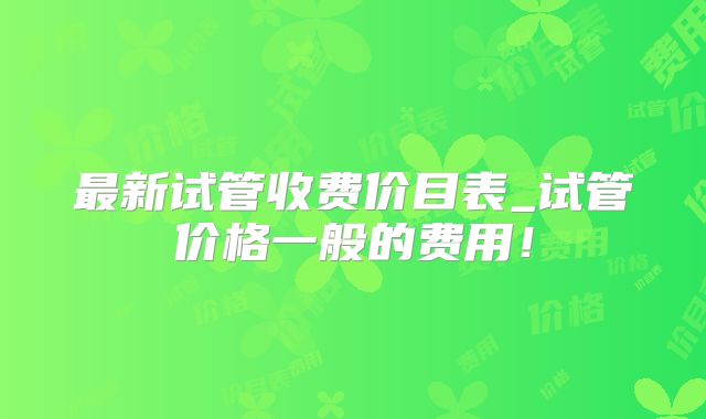 最新试管收费价目表_试管价格一般的费用！