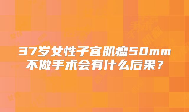 37岁女性子宫肌瘤50mm不做手术会有什么后果？