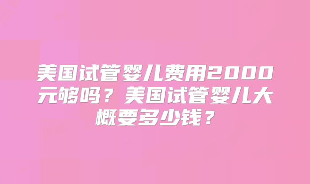美国试管婴儿费用2000元够吗？美国试管婴儿大概要多少钱？