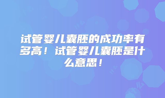试管婴儿囊胚的成功率有多高！试管婴儿囊胚是什么意思！