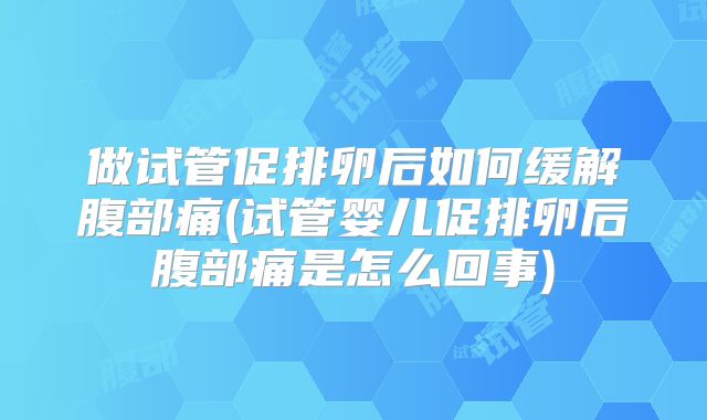 做试管促排卵后如何缓解腹部痛(试管婴儿促排卵后腹部痛是怎么回事)