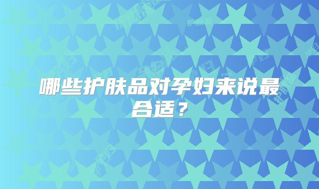哪些护肤品对孕妇来说最合适?