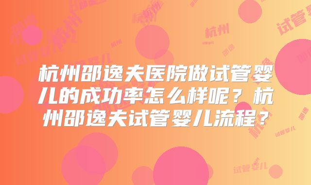 杭州邵逸夫医院做试管婴儿的成功率怎么样呢？杭州邵逸夫试管婴儿流程？