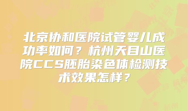 北京协和医院试管婴儿成功率如何？杭州天目山医院CCS胚胎染色体检测技术效果怎样？
